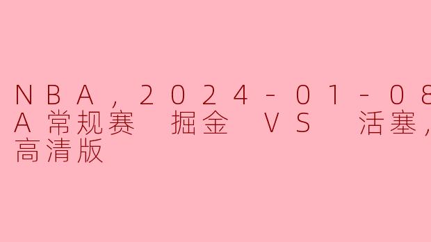 NBA，2024-01-08 NBA常规赛 掘金 VS 活塞，正赛，高清版